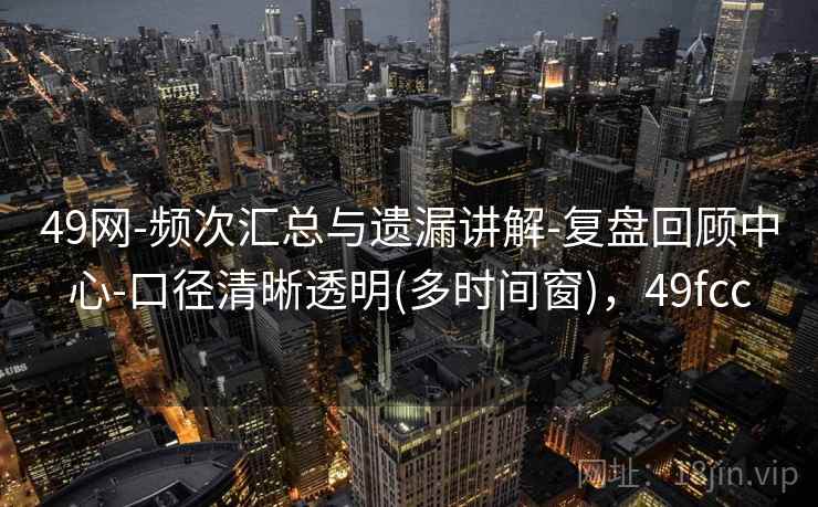 49网-频次汇总与遗漏讲解-复盘回顾中心-口径清晰透明(多时间窗),49fcc 49网-频次汇总与遗漏讲解-复盘回顾中心-口径清晰透明(多时间窗),49fcc