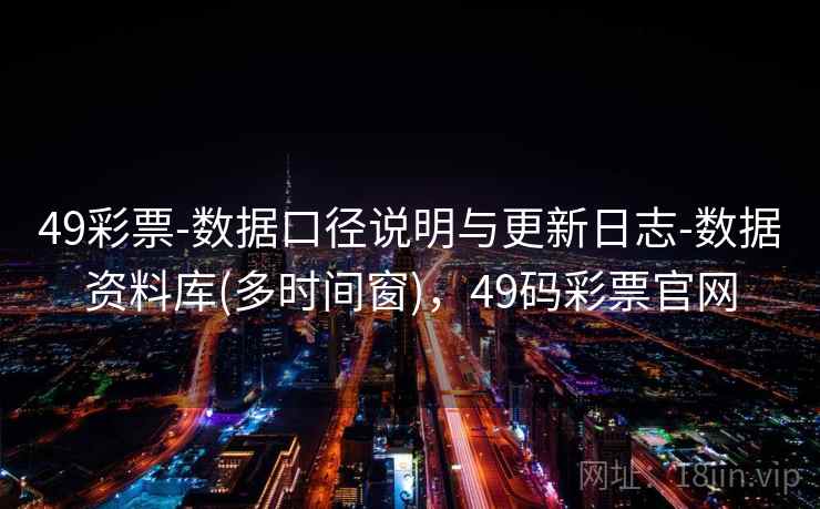 49彩票-数据口径说明与更新日志-数据资料库(多时间窗),49码彩票官网 49彩票-数据口径说明与更新日志-数据资料库(多时间窗),49码彩票官网