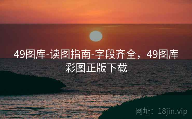 49图库-读图指南-字段齐全，49图库彩图正版下载