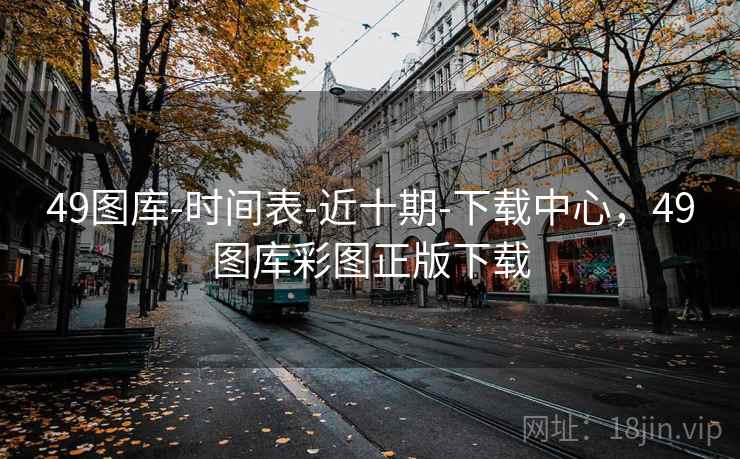 49图库-时间表-近十期-下载中心，49图库彩图正版下载