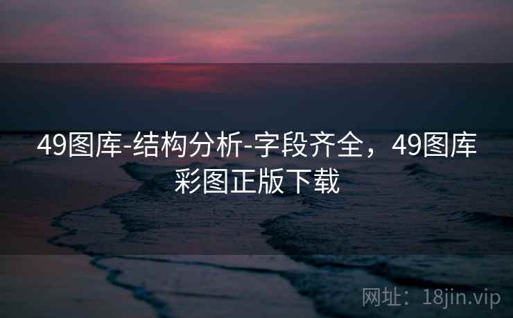 49图库-结构分析-字段齐全，49图库彩图正版下载