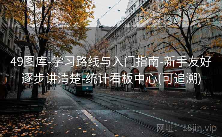 49图库-学习路线与入门指南-新手友好逐步讲清楚-统计看板中心(可追溯) 49图库-学习路线与入门指南-新手友好逐步讲清楚-统计看板中心(可追溯)