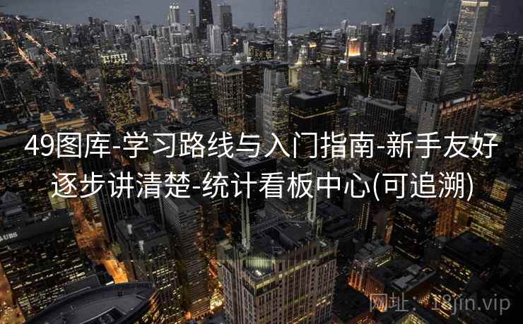 49图库-学习路线与入门指南-新手友好逐步讲清楚-统计看板中心(可追溯) 49图库-学习路线与入门指南-新手友好逐步讲清楚-统计看板中心(可追溯)