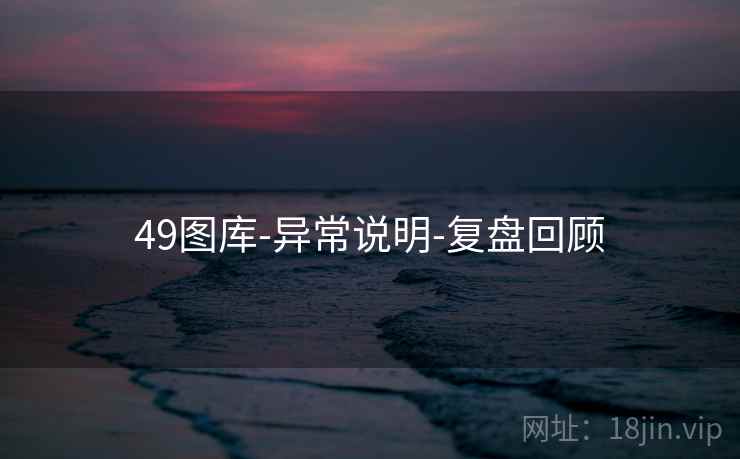 49图库-异常说明-复盘回顾 49图库-异常说明-复盘回顾