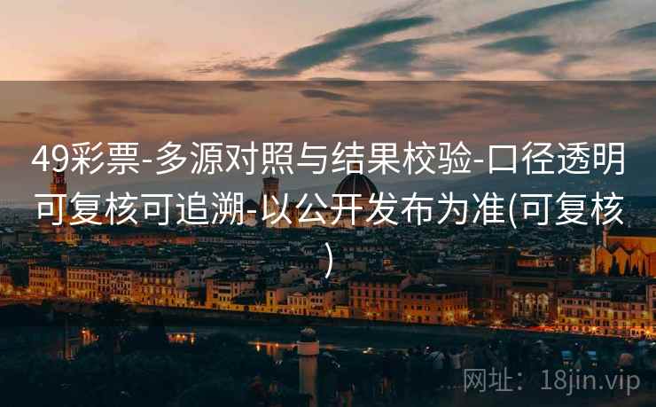 49彩票-多源对照与结果校验-口径透明可复核可追溯-以公开发布为准(可复核)